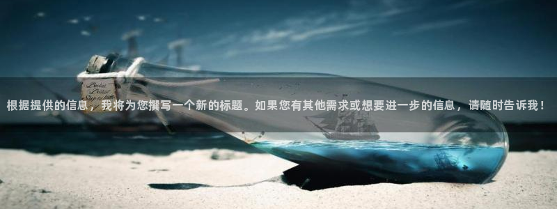 耀世娱乐官网入口：根据提供的信息，我将为您撰写一个新的标题。如果您有其他需求或想要进一步的信息，请随时告诉我！