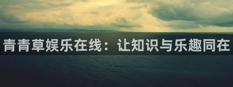 耀世娱乐登录地址：青青草娱乐在线：让知识与乐趣同在