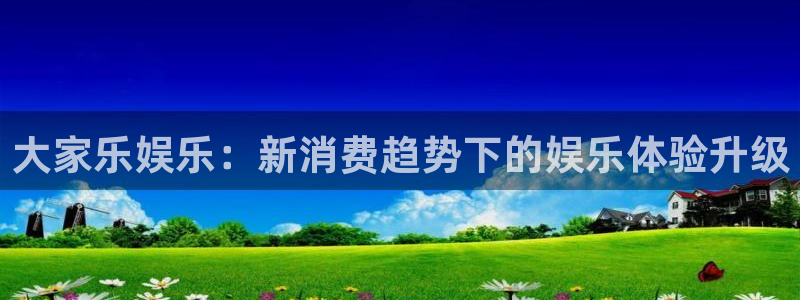 耀世娱乐官网入口：大家乐娱乐：新消费趋势下的娱乐体验升级